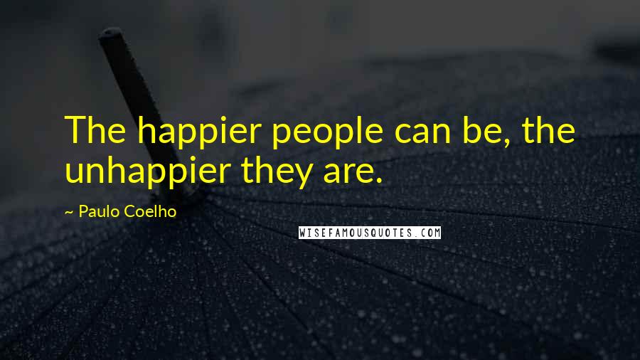 Paulo Coelho Quotes: The happier people can be, the unhappier they are.