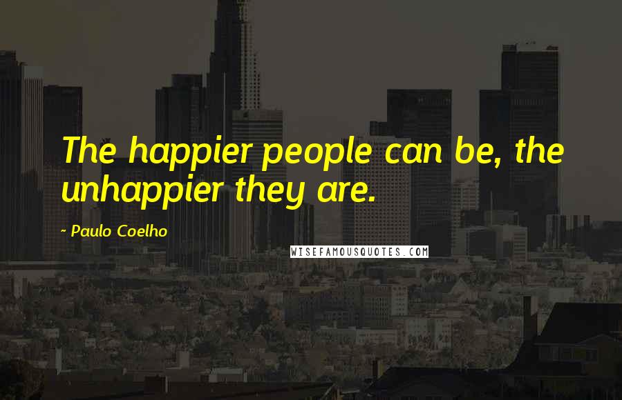 Paulo Coelho Quotes: The happier people can be, the unhappier they are.