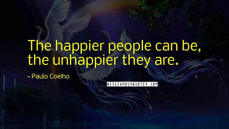 Paulo Coelho Quotes: The happier people can be, the unhappier they are.