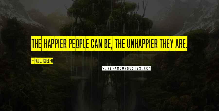 Paulo Coelho Quotes: The happier people can be, the unhappier they are.