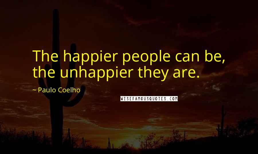 Paulo Coelho Quotes: The happier people can be, the unhappier they are.
