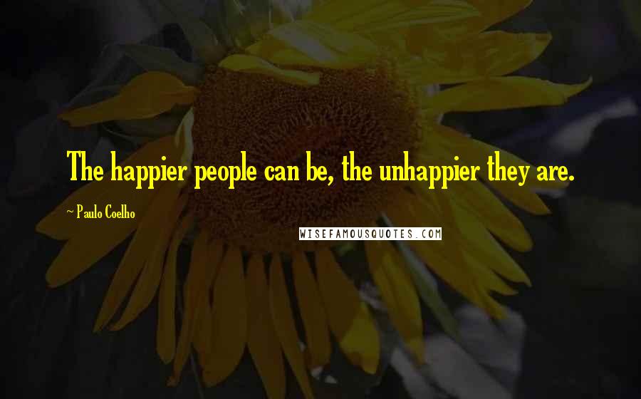 Paulo Coelho Quotes: The happier people can be, the unhappier they are.