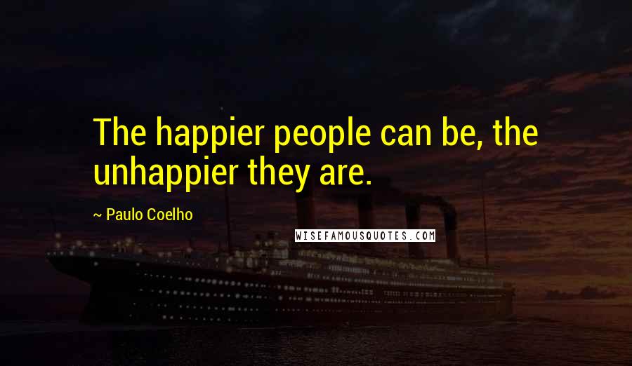 Paulo Coelho Quotes: The happier people can be, the unhappier they are.