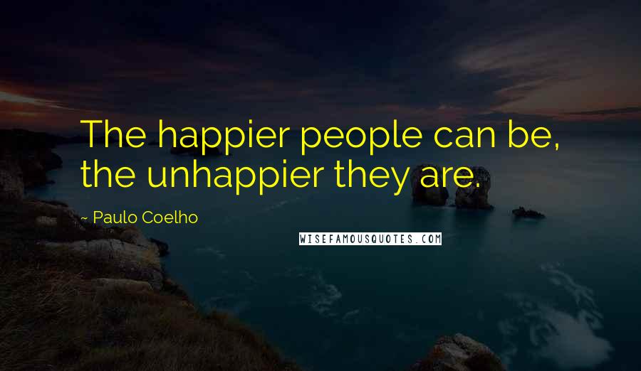 Paulo Coelho Quotes: The happier people can be, the unhappier they are.