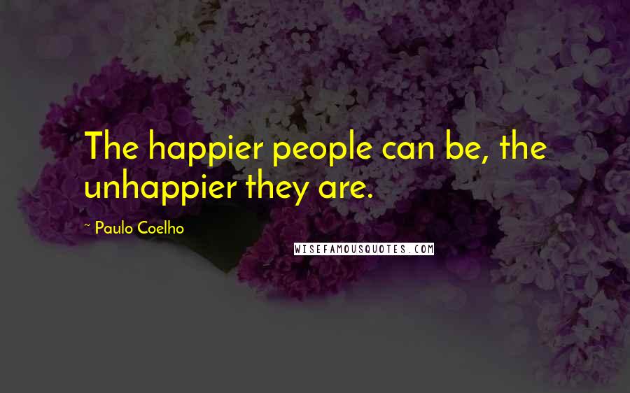 Paulo Coelho Quotes: The happier people can be, the unhappier they are.