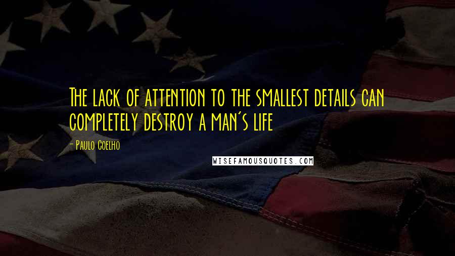 Paulo Coelho Quotes: The lack of attention to the smallest details can completely destroy a man's life