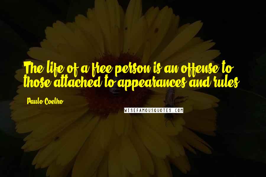 Paulo Coelho Quotes: The life of a free person is an offense to those attached to appearances and rules.
