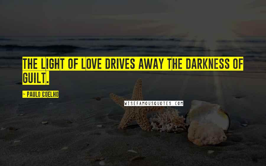 Paulo Coelho Quotes: The light of love drives away the darkness of guilt.