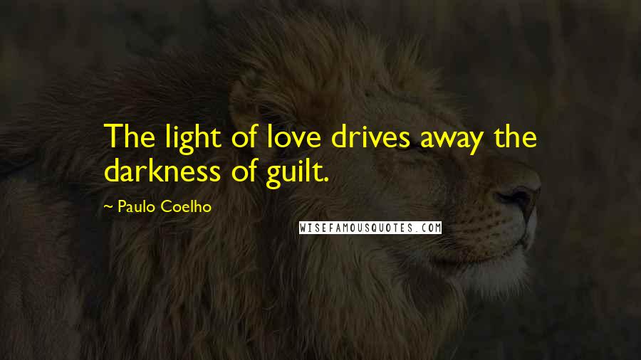 Paulo Coelho Quotes: The light of love drives away the darkness of guilt.