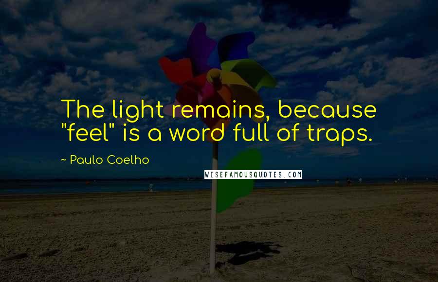 Paulo Coelho Quotes: The light remains, because "feel" is a word full of traps.