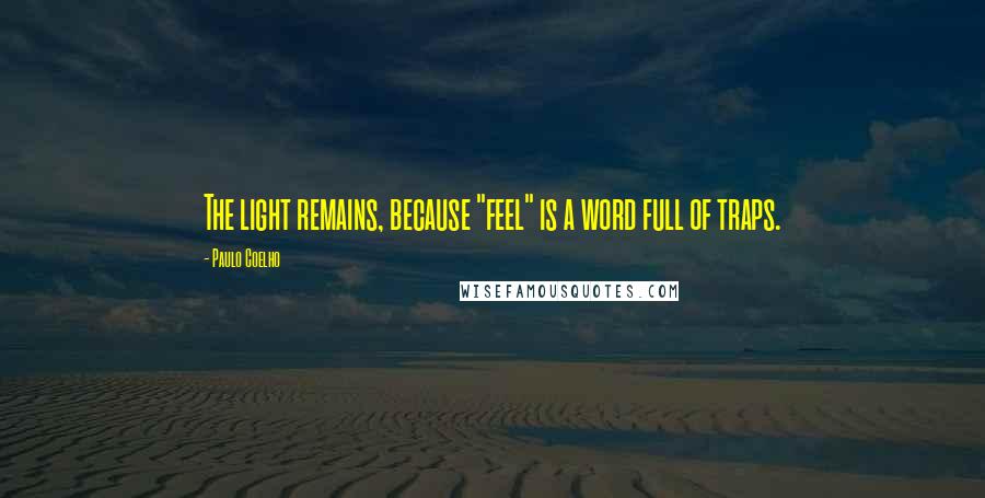 Paulo Coelho Quotes: The light remains, because "feel" is a word full of traps.