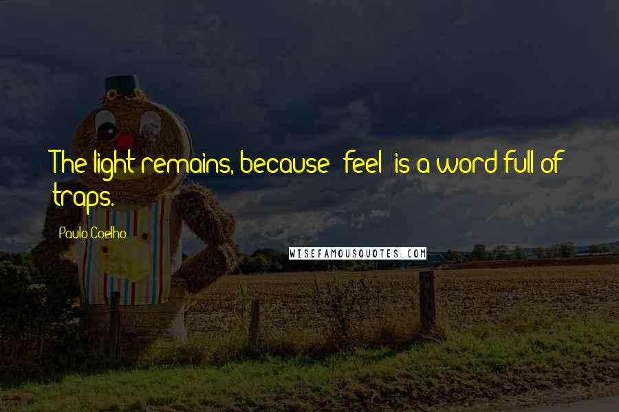 Paulo Coelho Quotes: The light remains, because "feel" is a word full of traps.