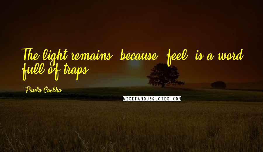 Paulo Coelho Quotes: The light remains, because "feel" is a word full of traps.