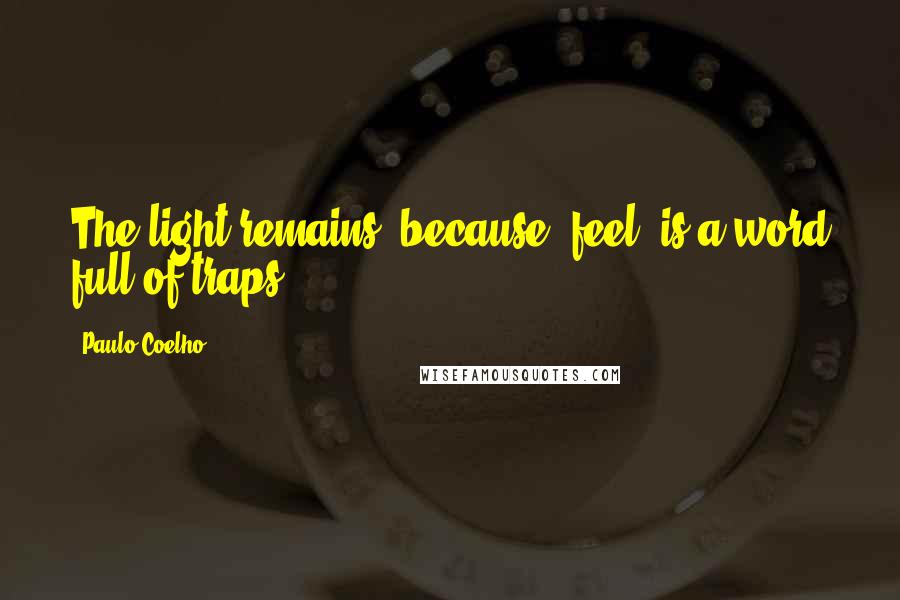 Paulo Coelho Quotes: The light remains, because "feel" is a word full of traps.