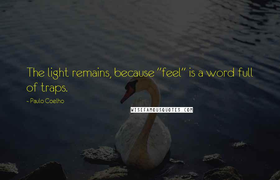 Paulo Coelho Quotes: The light remains, because "feel" is a word full of traps.