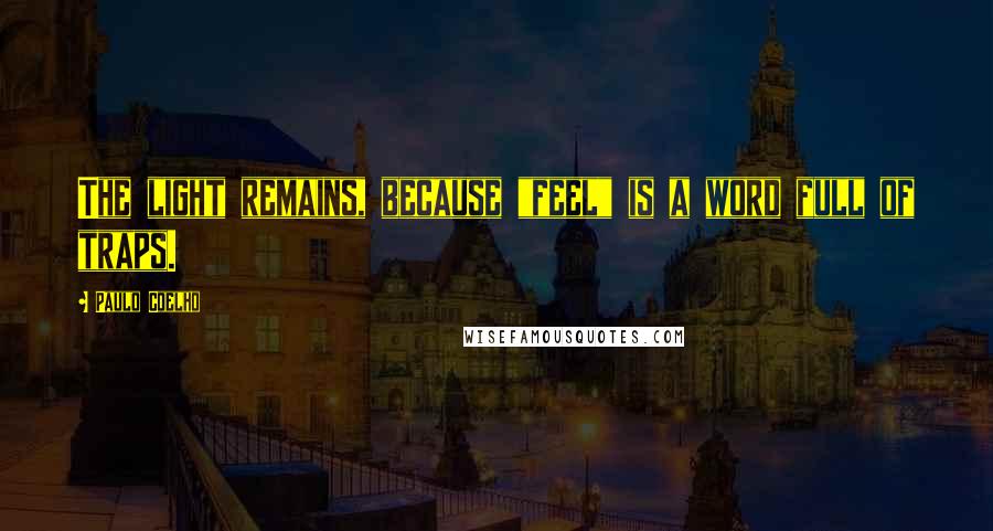 Paulo Coelho Quotes: The light remains, because "feel" is a word full of traps.