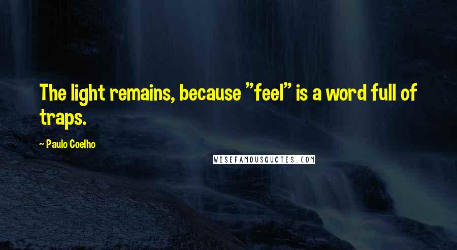 Paulo Coelho Quotes: The light remains, because "feel" is a word full of traps.