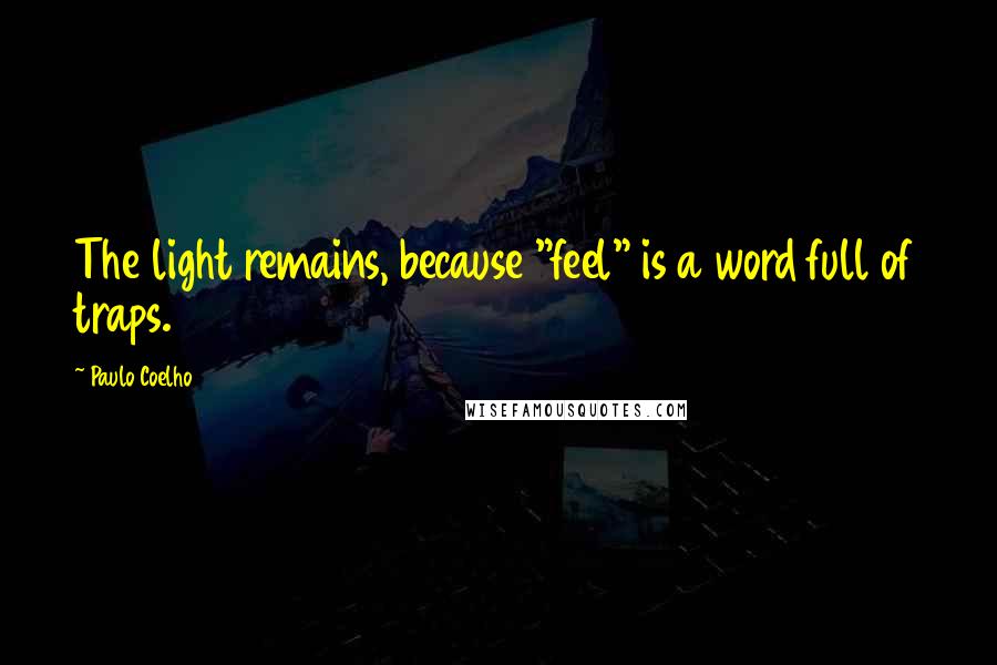 Paulo Coelho Quotes: The light remains, because "feel" is a word full of traps.