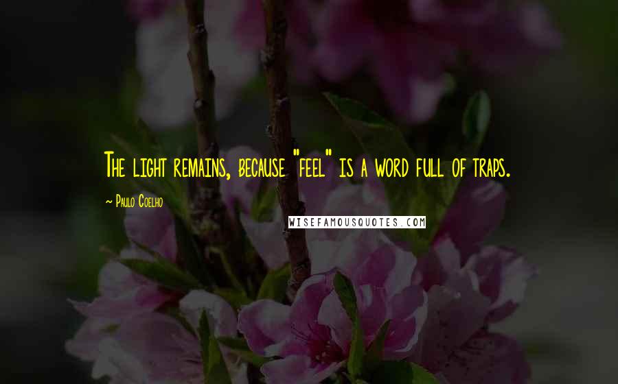 Paulo Coelho Quotes: The light remains, because "feel" is a word full of traps.