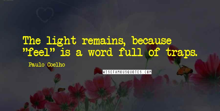 Paulo Coelho Quotes: The light remains, because "feel" is a word full of traps.