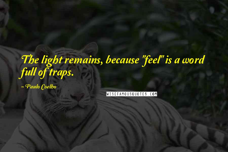 Paulo Coelho Quotes: The light remains, because "feel" is a word full of traps.