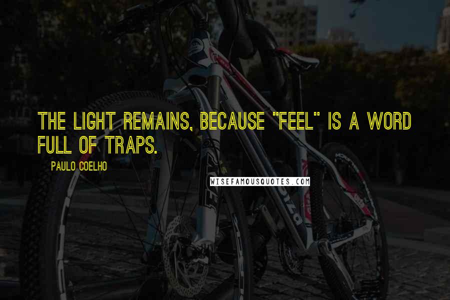 Paulo Coelho Quotes: The light remains, because "feel" is a word full of traps.