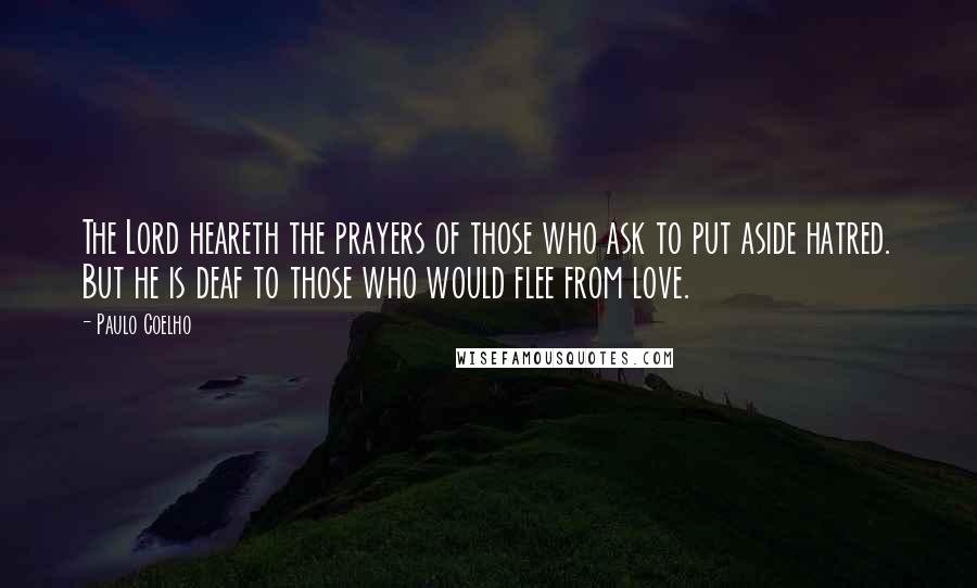 Paulo Coelho Quotes: The Lord heareth the prayers of those who ask to put aside hatred. But he is deaf to those who would flee from love.