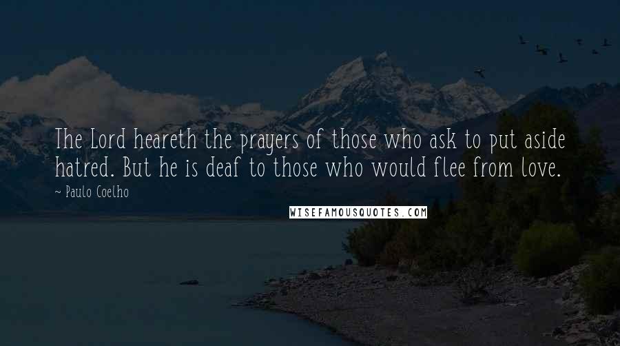Paulo Coelho Quotes: The Lord heareth the prayers of those who ask to put aside hatred. But he is deaf to those who would flee from love.