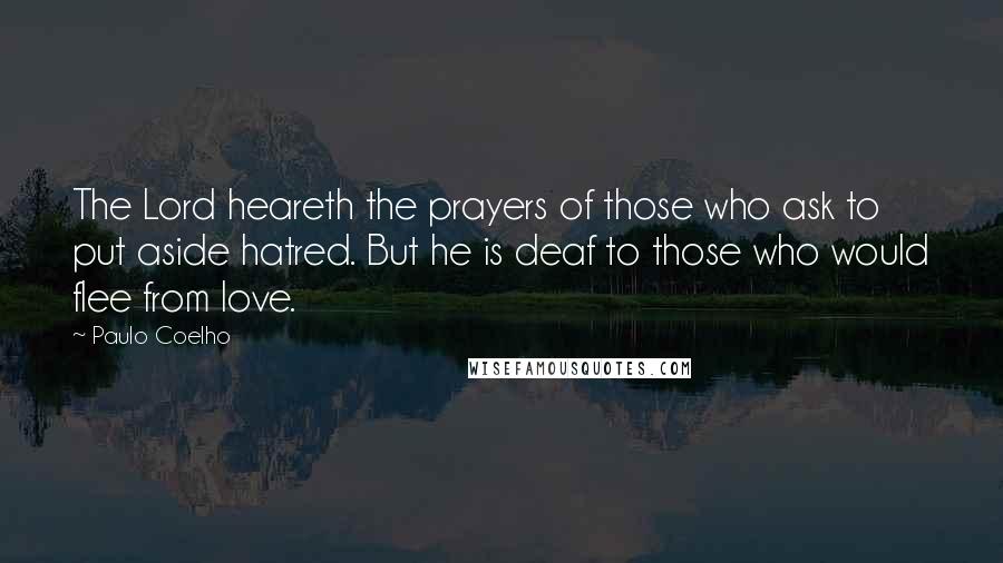 Paulo Coelho Quotes: The Lord heareth the prayers of those who ask to put aside hatred. But he is deaf to those who would flee from love.