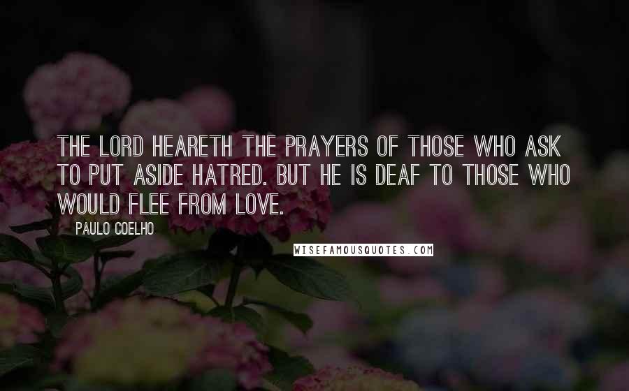 Paulo Coelho Quotes: The Lord heareth the prayers of those who ask to put aside hatred. But he is deaf to those who would flee from love.
