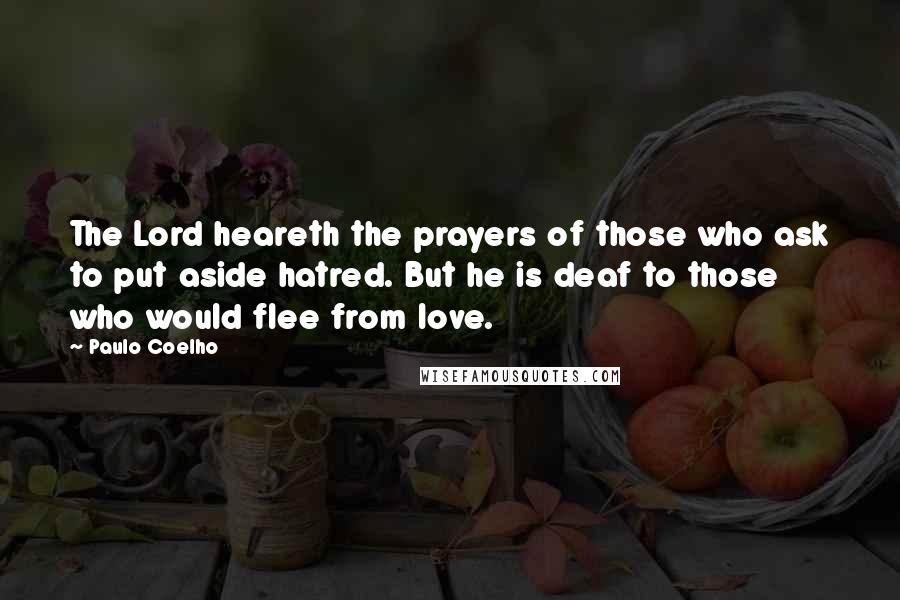 Paulo Coelho Quotes: The Lord heareth the prayers of those who ask to put aside hatred. But he is deaf to those who would flee from love.