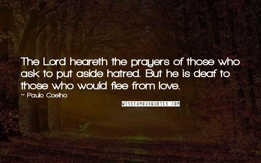Paulo Coelho Quotes: The Lord heareth the prayers of those who ask to put aside hatred. But he is deaf to those who would flee from love.