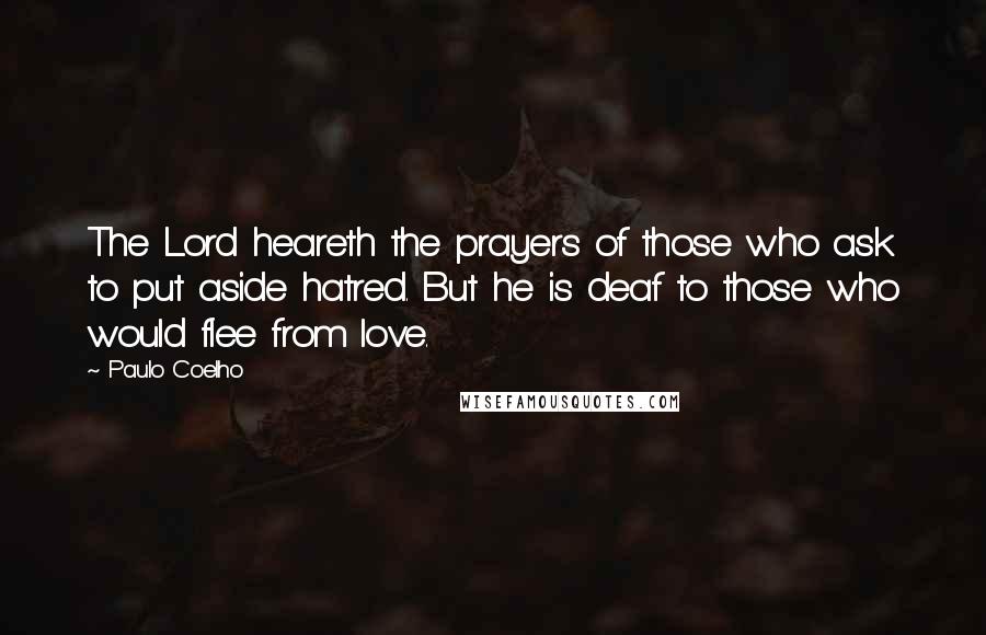 Paulo Coelho Quotes: The Lord heareth the prayers of those who ask to put aside hatred. But he is deaf to those who would flee from love.