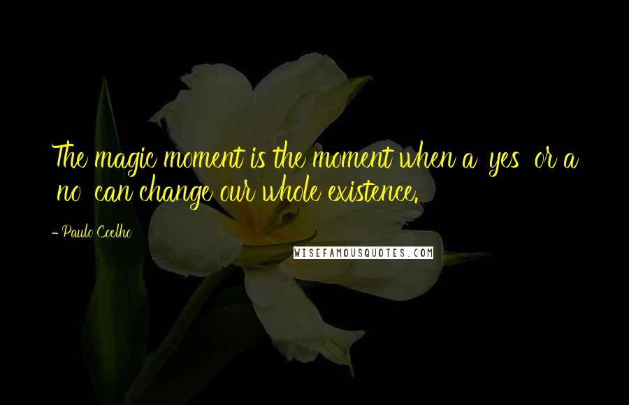 Paulo Coelho Quotes: The magic moment is the moment when a 'yes' or a 'no' can change our whole existence.