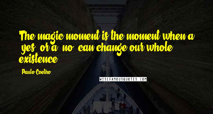 Paulo Coelho Quotes: The magic moment is the moment when a 'yes' or a 'no' can change our whole existence.