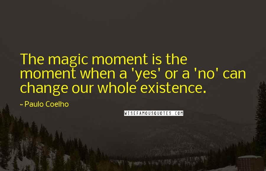 Paulo Coelho Quotes: The magic moment is the moment when a 'yes' or a 'no' can change our whole existence.