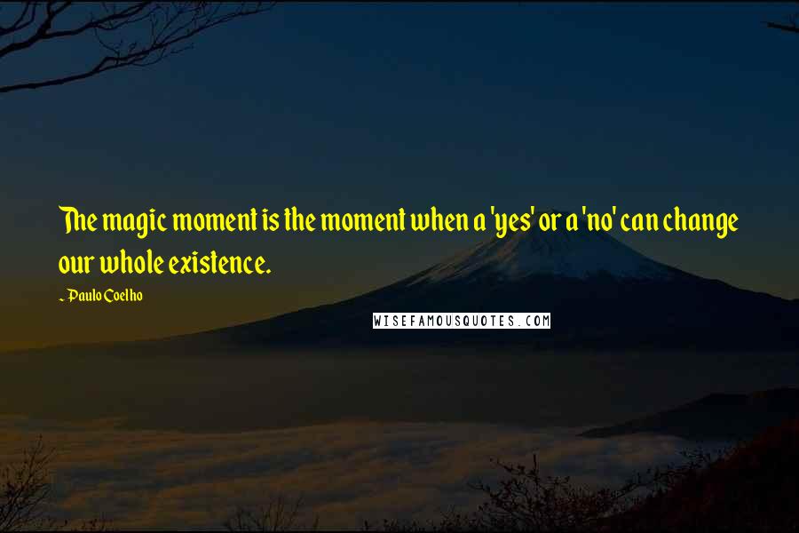 Paulo Coelho Quotes: The magic moment is the moment when a 'yes' or a 'no' can change our whole existence.