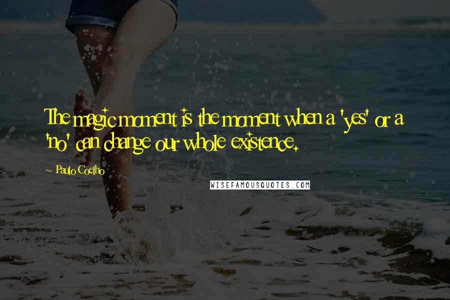 Paulo Coelho Quotes: The magic moment is the moment when a 'yes' or a 'no' can change our whole existence.