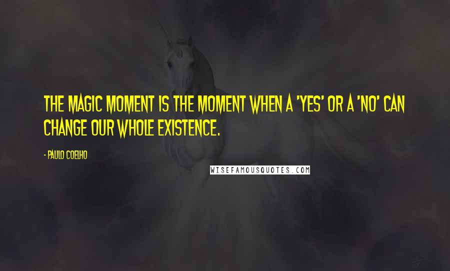 Paulo Coelho Quotes: The magic moment is the moment when a 'yes' or a 'no' can change our whole existence.