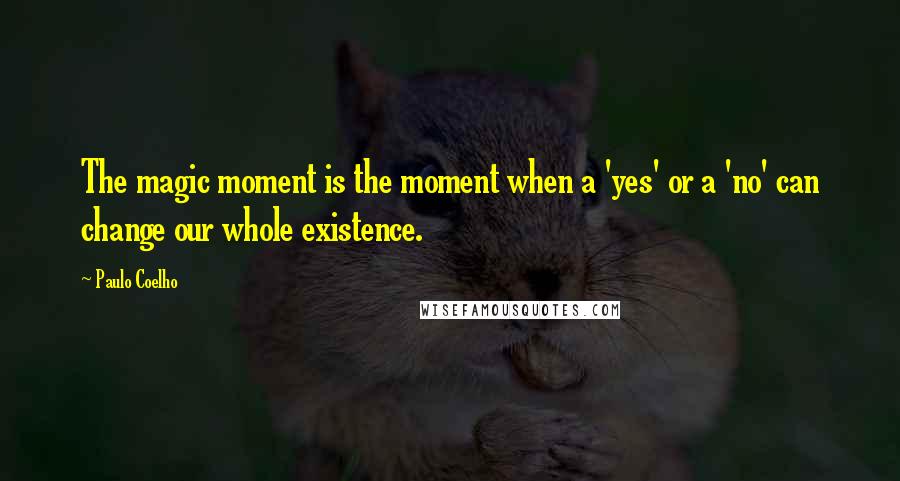 Paulo Coelho Quotes: The magic moment is the moment when a 'yes' or a 'no' can change our whole existence.