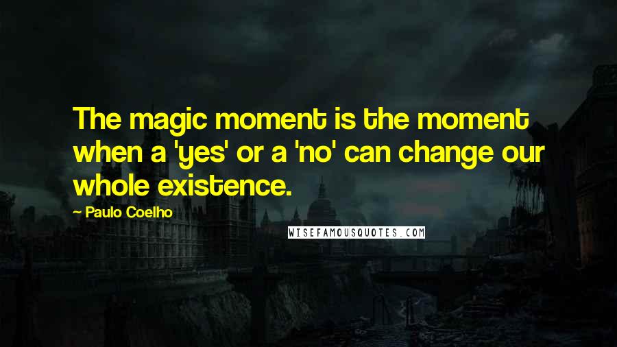Paulo Coelho Quotes: The magic moment is the moment when a 'yes' or a 'no' can change our whole existence.