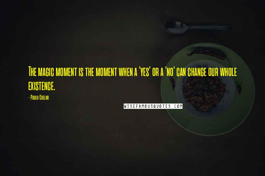 Paulo Coelho Quotes: The magic moment is the moment when a 'yes' or a 'no' can change our whole existence.