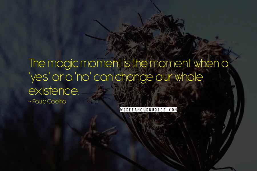 Paulo Coelho Quotes: The magic moment is the moment when a 'yes' or a 'no' can change our whole existence.