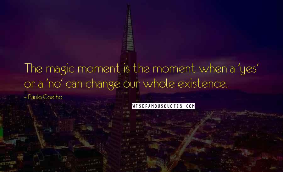 Paulo Coelho Quotes: The magic moment is the moment when a 'yes' or a 'no' can change our whole existence.