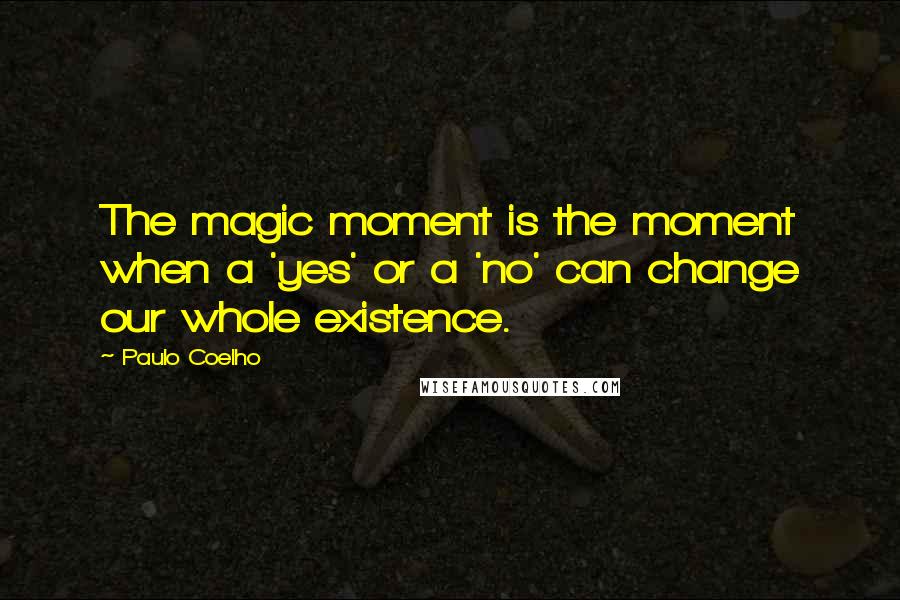 Paulo Coelho Quotes: The magic moment is the moment when a 'yes' or a 'no' can change our whole existence.