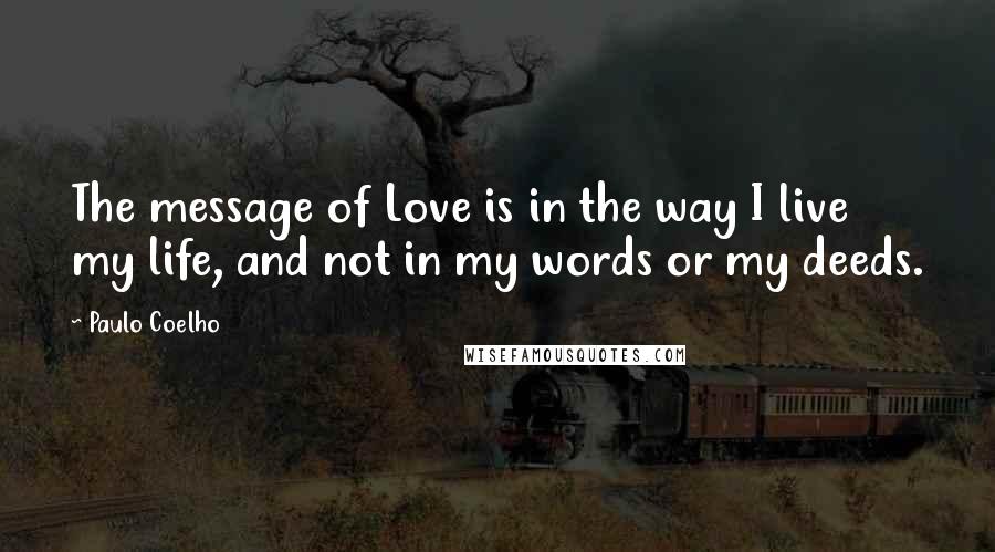 Paulo Coelho Quotes: The message of Love is in the way I live my life, and not in my words or my deeds.