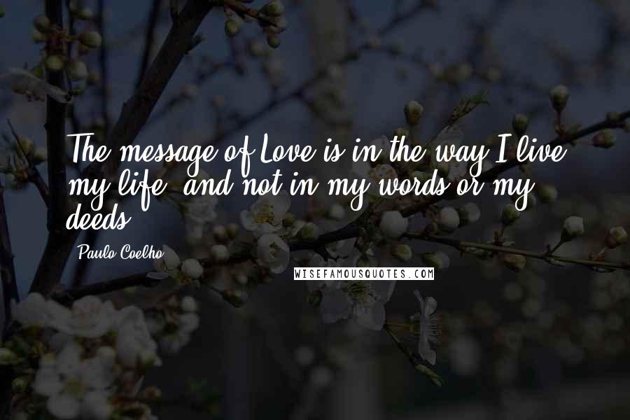 Paulo Coelho Quotes: The message of Love is in the way I live my life, and not in my words or my deeds.