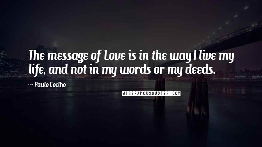 Paulo Coelho Quotes: The message of Love is in the way I live my life, and not in my words or my deeds.