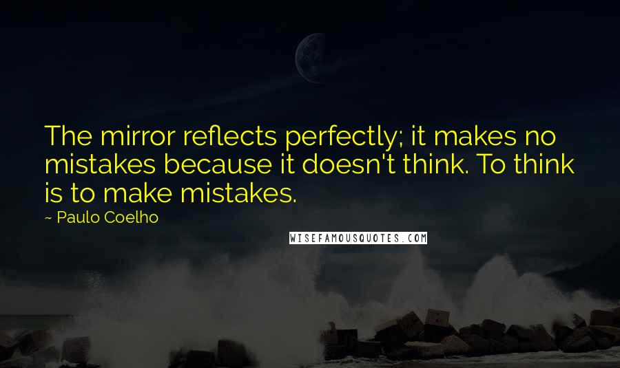 Paulo Coelho Quotes: The mirror reflects perfectly; it makes no mistakes because it doesn't think. To think is to make mistakes.