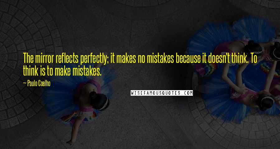 Paulo Coelho Quotes: The mirror reflects perfectly; it makes no mistakes because it doesn't think. To think is to make mistakes.